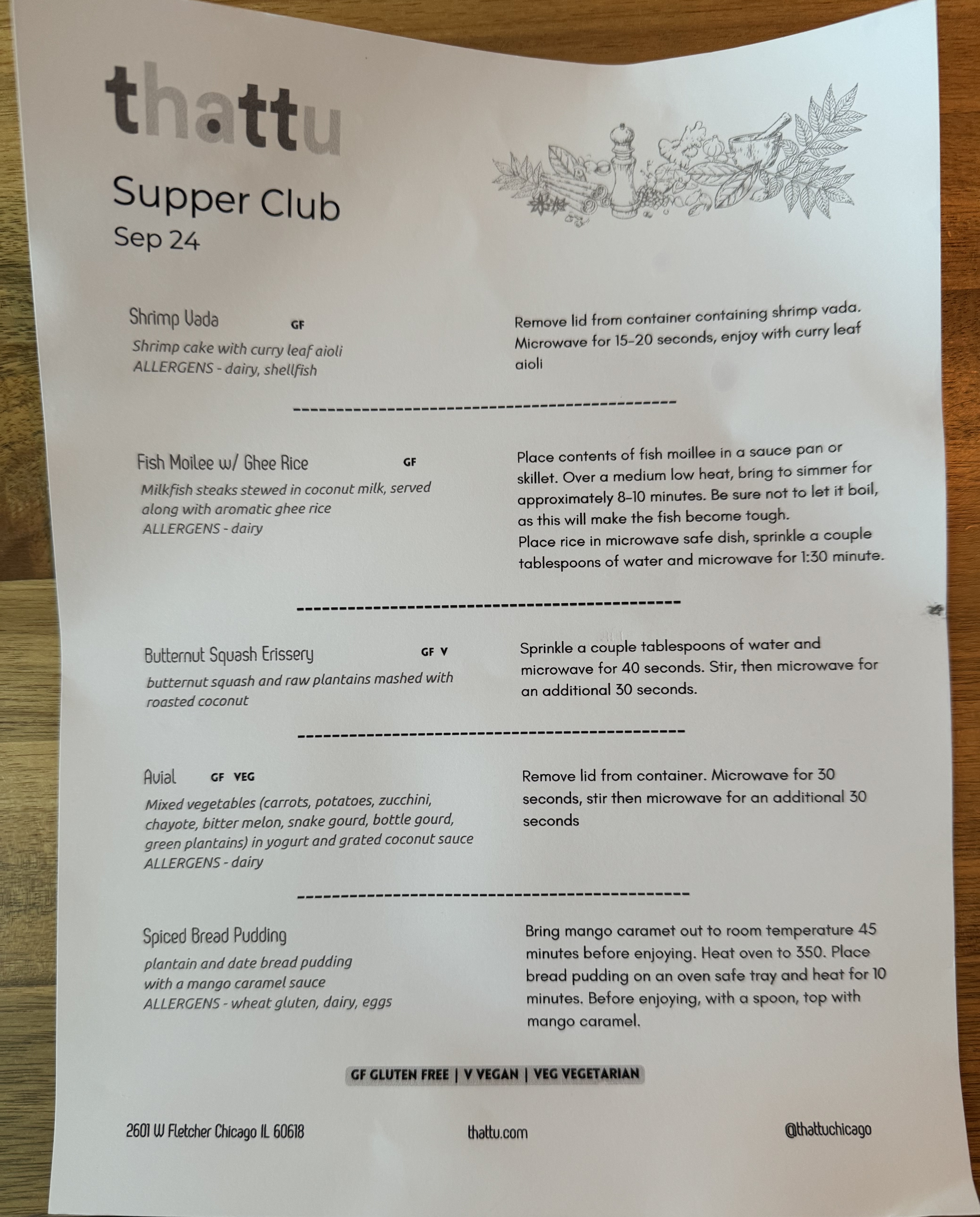 Thattu Supper Club menu for Sept 24. It includes the items, descriptions, and reheating instructions.

Shrimp Vada: shrimp cake with curry leaf aioli.

Fish Moilee w/ Ghee Rice: Milkfish steaks stewed in coconut milk, served along with aromatic gee rice.

Butternut Squash Erissery: butternut squash and raw plaintains mashed with roasted coconut.

Avial: mixed vegetables (carriots, potatoes, zucchini, chayote, bitter melon, snake gourd, bottle gourd, green plantain) in yogurt and grated coconut sauce.

Spiced Bread Pudding: plantain and date bread pudding with a mango caramel sauce.