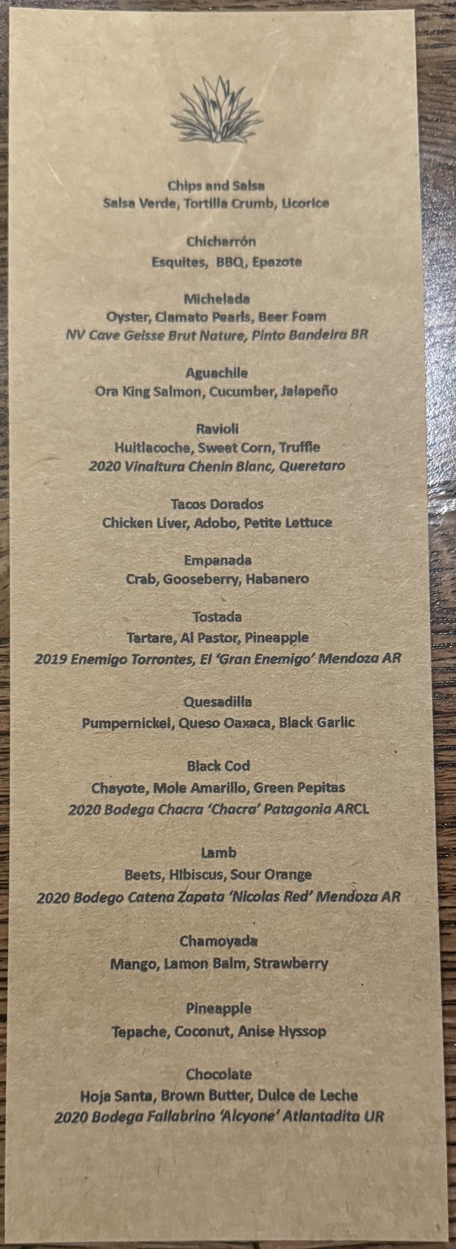 Carino menu

Chips and Salsa: Salsa verde, tortilla crumble, licorice

Chicharone: Esquites, BBQ, Epazote

Michelada: Oyster, Clamato Pearls, Beer Foam

Aguachile: Ora king salmon, cucumber, jalapeno

Ravioli: Huilacoche, sweet corn, truffle

Tacos Dorados: Chicken liver, adobo, petite lettuce

Empanada: Crab, gooseberry, habernaro

Tostada: Tartare, al pastor, pineapple

Quesadilla: Pumpernickle, queso oaxaca, black garlic

Black Cod: Chayote, mole amarillo, green pepitas

Lamb: Beets, hibiscus, sour orange

Chamoyada: Mango, lamon balm, strawberry

Pineapple: Tepache, coconut, anise hyssop

Chocolate: Hoja santa, brown butter, dulche de leche